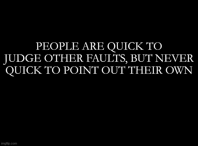 ... | PEOPLE ARE QUICK TO JUDGE OTHER FAULTS, BUT NEVER QUICK TO POINT OUT THEIR OWN | image tagged in blank black | made w/ Imgflip meme maker