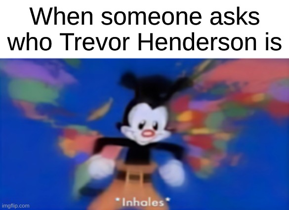 Yakko inhale | When someone asks who Trevor Henderson is | image tagged in yakko inhale | made w/ Imgflip meme maker