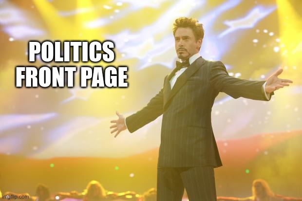 Tony Stark success | POLITICS FRONT PAGE | image tagged in tony stark success | made w/ Imgflip meme maker