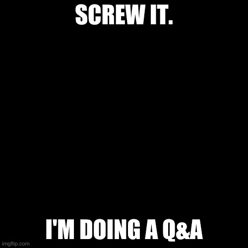 Q&A | SCREW IT. I'M DOING A Q&A | image tagged in memes,blank transparent square | made w/ Imgflip meme maker