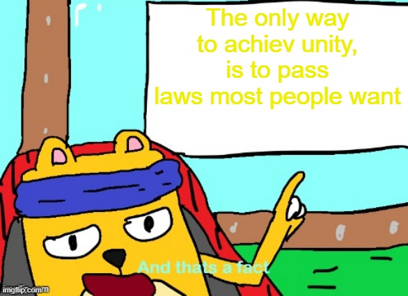 Well, anything? | The only way to achiev unity, is to pass laws most people want | image tagged in wubbzy and that's a fact | made w/ Imgflip meme maker