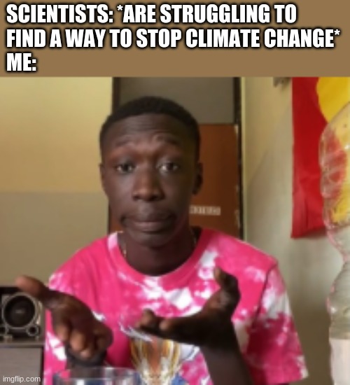 just put trees in the air -._.- | SCIENTISTS: *ARE STRUGGLING TO 
FIND A WAY TO STOP CLIMATE CHANGE*
ME: | made w/ Imgflip meme maker