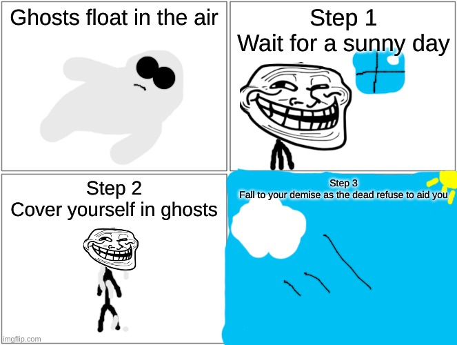 A lil rage comic I made (B | Ghosts float in the air; Step 1
Wait for a sunny day; Step 2
Cover yourself in ghosts; Step 3
Fall to your demise as the dead refuse to aid you | made w/ Imgflip meme maker