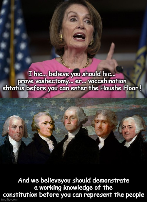 Drunk Nancy doesn't understand the constitution | I hic... believe you should hic... prove vashectomy... er... vaccshination shtatus before you can enter the Houshe Floor ! And we believeyou should demonstrate a working knowledge of the constitution before you can represent the people | image tagged in nancy pelosi,covid-19,vaccines | made w/ Imgflip meme maker