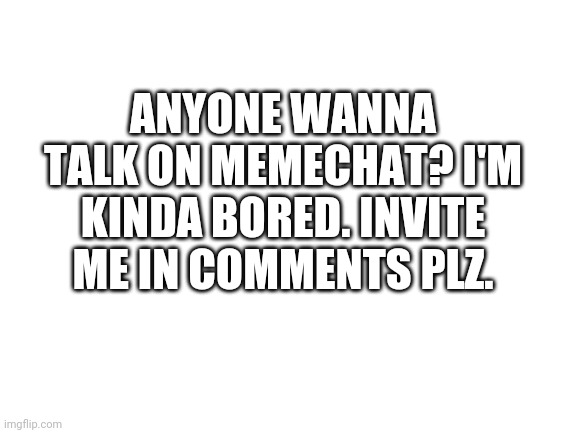 I need friends | ANYONE WANNA TALK ON MEMECHAT? I'M KINDA BORED. INVITE ME IN COMMENTS PLZ. | image tagged in blank white template | made w/ Imgflip meme maker