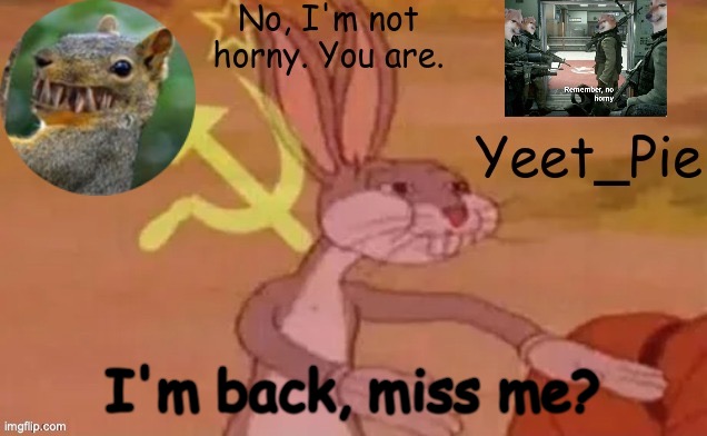 Yeet_Pie | I'm back, miss me? | image tagged in yeet_pie | made w/ Imgflip meme maker