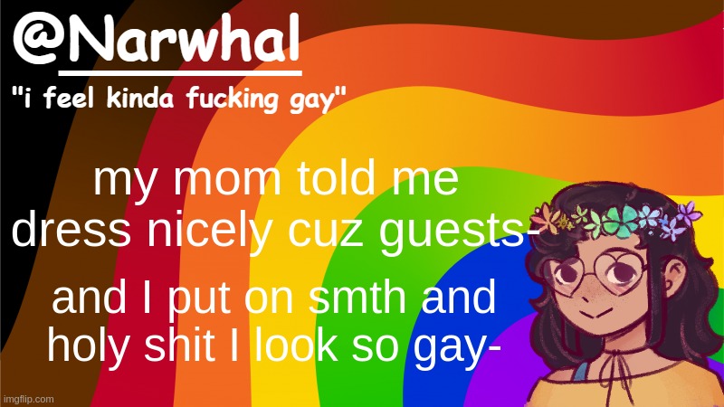 NO thats not being homophobic, I just... BRUH IDEK- I JUST LOOK GAY. i don't mind tho- | my mom told me dress nicely cuz guests-; and I put on smth and holy shit I look so gay- | image tagged in narwhal annoucement temp 7 | made w/ Imgflip meme maker