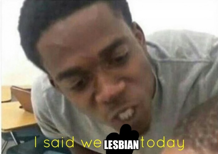 i said we ____ today | LESBIAN | image tagged in i said we ____ today | made w/ Imgflip meme maker