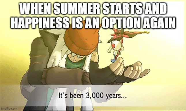 Pokemon it's been 3,000 years... | WHEN SUMMER STARTS AND HAPPINESS IS AN OPTION AGAIN | image tagged in pokemon it's been 3 000 years | made w/ Imgflip meme maker