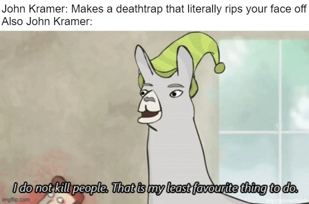 yes |  John Kramer: Makes a deathtrap that literally rips your face off
Also John Kramer: | image tagged in i do not kill people llama,saw,horror,llamas with hats,memes | made w/ Imgflip meme maker