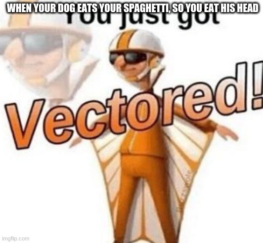 You just got vectored | WHEN YOUR DOG EATS YOUR SPAGHETTI, SO YOU EAT HIS HEAD | image tagged in you just got vectored | made w/ Imgflip meme maker