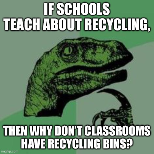 Time raptor  | IF SCHOOLS TEACH ABOUT RECYCLING, THEN WHY DON’T CLASSROOMS HAVE RECYCLING BINS? | image tagged in time raptor | made w/ Imgflip meme maker