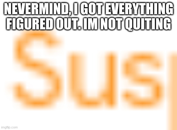 Im staying | NEVERMIND, I GOT EVERYTHING FIGURED OUT. IM NOT QUITING | image tagged in staying | made w/ Imgflip meme maker