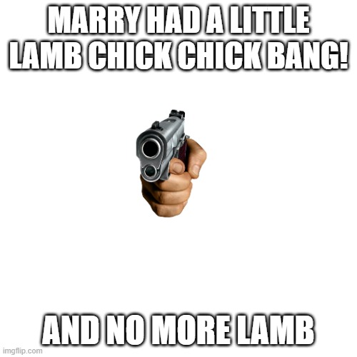 Blank Transparent Square Meme | MARRY HAD A LITTLE LAMB CHICK CHICK BANG! AND NO MORE LAMB | image tagged in memes,blank transparent square | made w/ Imgflip meme maker