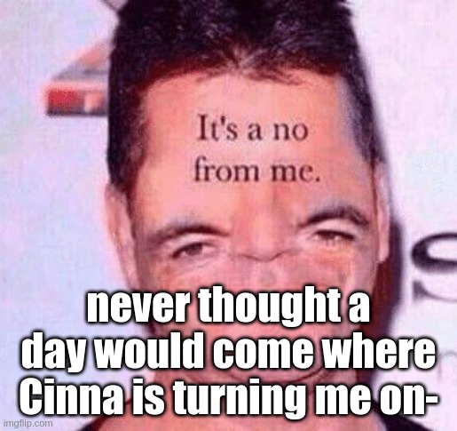 *bouta die* | never thought a day would come where Cinna is turning me on- | image tagged in its a no from me simon | made w/ Imgflip meme maker