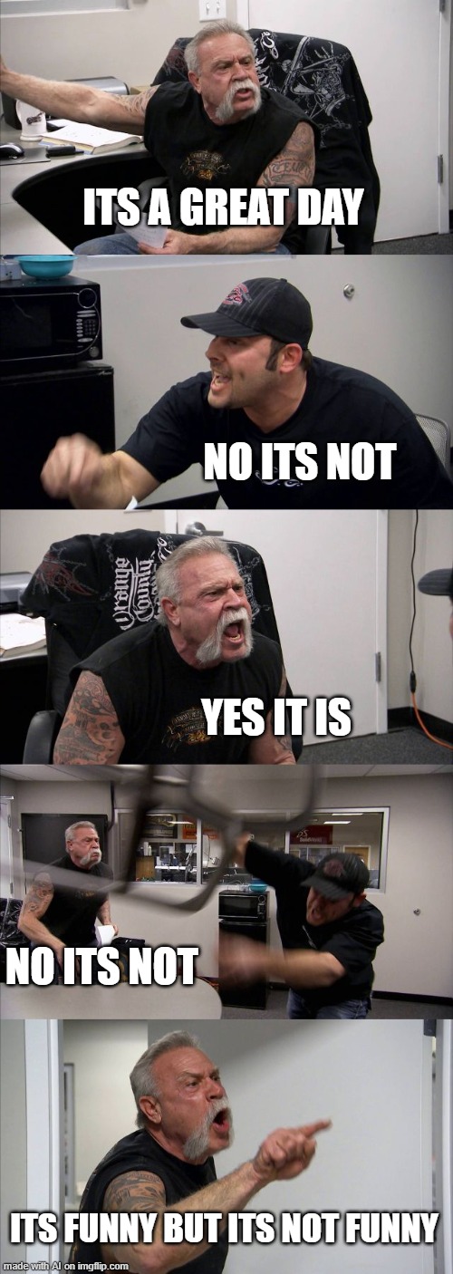 AI has its day [random AI generated meme] | ITS A GREAT DAY; NO ITS NOT; YES IT IS; NO ITS NOT; ITS FUNNY BUT ITS NOT FUNNY | image tagged in memes,american chopper argument,it's,great,day,ai meme | made w/ Imgflip meme maker