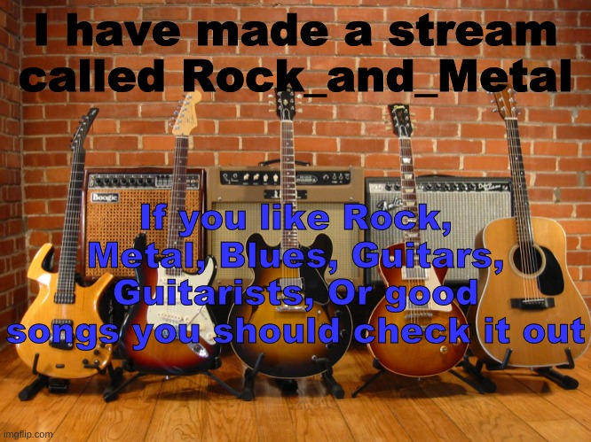 https://imgflip.com/m/Rock_and_Metal | I have made a stream called Rock_and_Metal; If you like Rock, Metal, Blues, Guitars, Guitarists, Or good songs you should check it out | image tagged in guitars in a row | made w/ Imgflip meme maker