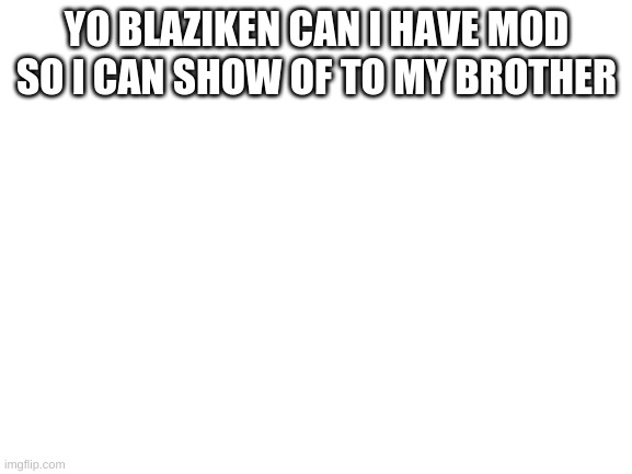 Blank White Template |  YO BLAZIKEN CAN I HAVE MOD SO I CAN SHOW OF TO MY BROTHER | image tagged in blank white template | made w/ Imgflip meme maker