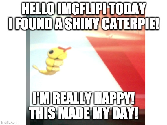 Shiny Caterpie!! | HELLO IMGFLIP! TODAY I FOUND A SHINY CATERPIE! I'M REALLY HAPPY! THIS MADE MY DAY! | image tagged in pokemon | made w/ Imgflip meme maker