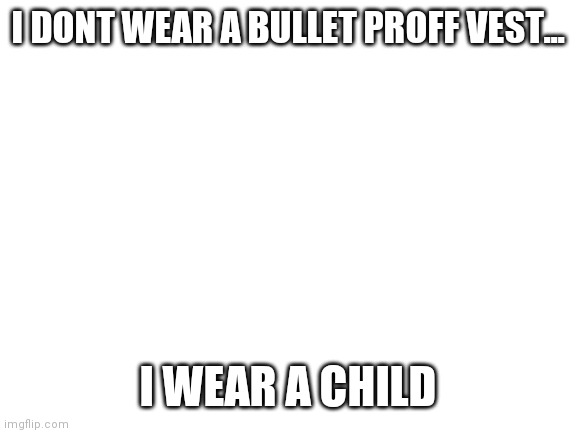 Blank White Template | I DONT WEAR A BULLET PROFF VEST... I WEAR A CHILD | image tagged in blank white template | made w/ Imgflip meme maker