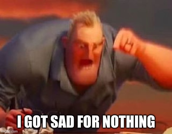 Mr incredible mad | I GOT SAD FOR NOTHING | image tagged in mr incredible mad | made w/ Imgflip meme maker