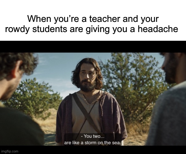 When you’re a teacher and your rowdy students are giving you a headache | image tagged in blank white template,the chosen | made w/ Imgflip meme maker