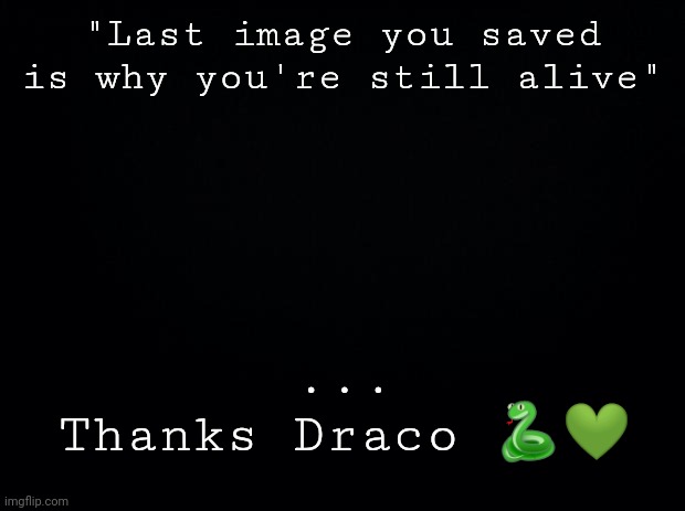 Black background | "Last image you saved is why you're still alive"; ...
Thanks Draco 🐍💚 | image tagged in black background | made w/ Imgflip meme maker