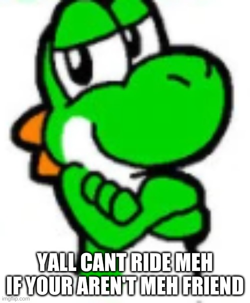 YALL CANT RIDE MEH IF YOUR AREN'T MEH FRIEND | made w/ Imgflip meme maker