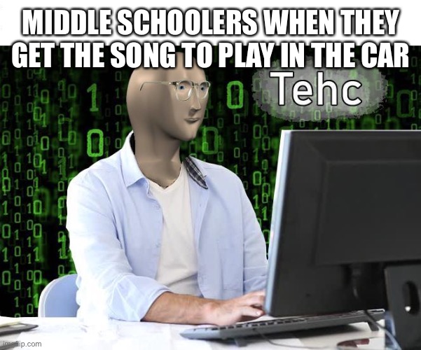 tehc | MIDDLE SCHOOLERS WHEN THEY GET THE SONG TO PLAY IN THE CAR | image tagged in tehc,memes,funny,middle school,oh wow are you actually reading these tags | made w/ Imgflip meme maker