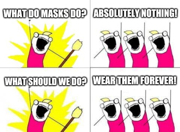 Maskhole logic | WHAT DO MASKS DO? ABSOLUTELY NOTHING! WEAR THEM FOREVER! WHAT SHOULD WE DO? | image tagged in memes,what do we want | made w/ Imgflip meme maker