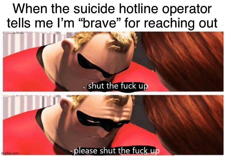 I am not brave, I’m weak. | When the suicide hotline operator tells me I’m “brave” for reaching out | image tagged in shut up please shut up,suicide,suicide hotline,depression,anxiety,self-harm | made w/ Imgflip meme maker