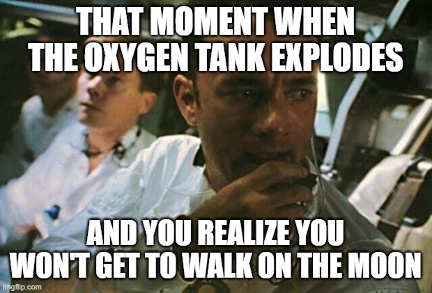 me after posting something here to save my precious fun submission limits: | THAT MOMENT WHEN THE OXYGEN TANK EXPLODES; AND YOU REALIZE YOU WON'T GET TO WALK ON THE MOON | image tagged in tom hanks apollo 13,apollo 13 | made w/ Imgflip meme maker