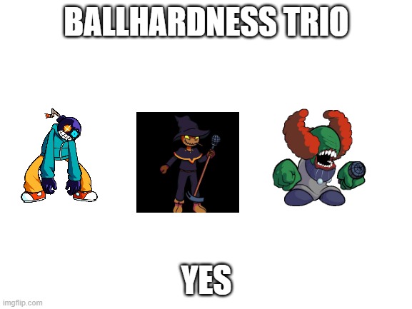 Blank White Template | BALLHARDNESS TRIO; YES | image tagged in blank white template | made w/ Imgflip meme maker