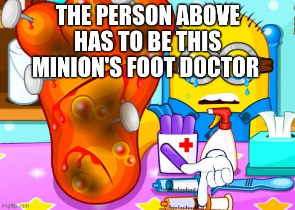 THE PERSON ABOVE HAS TO BE THIS MINION'S FOOT DOCTOR | made w/ Imgflip meme maker