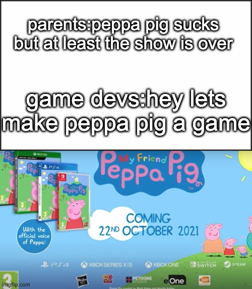 PEPPA PIG: RISE OF THE ANNOYING | parents:peppa pig sucks but at least the show is over; game devs:hey lets make peppa pig a game | image tagged in plain white,peppa pig | made w/ Imgflip meme maker