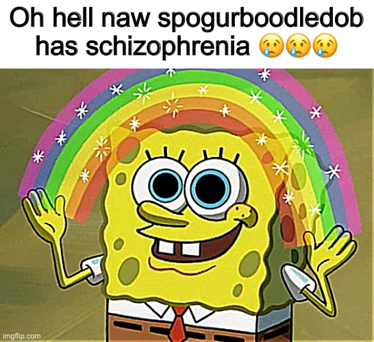 spunch bob | Oh hell naw spogurboodledob has schizophrenia 😢😢😢 | image tagged in memes,imagination spongebob | made w/ Imgflip meme maker