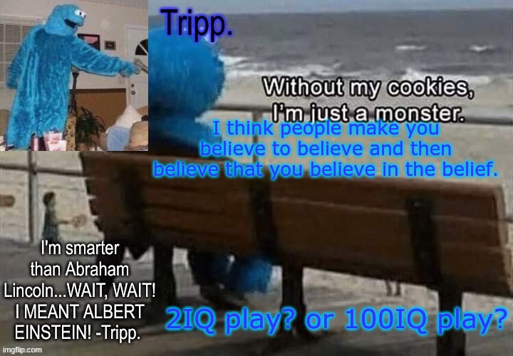 dio dio | I think people make you believe to believe and then believe that you believe in the belief. 2IQ play? or 100IQ play? | image tagged in tripp 's cookie monster temp | made w/ Imgflip meme maker