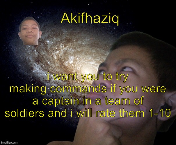 Akifhaziq template | i want you to try making commands if you were a captain in a team of soldiers and i will rate them 1-10 | image tagged in akifhaziq template | made w/ Imgflip meme maker