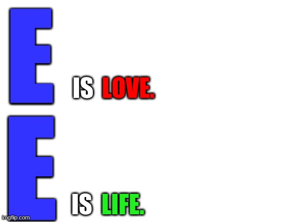 E | E; IS; LOVE. E; IS; LIFE. | image tagged in blank white template | made w/ Imgflip meme maker