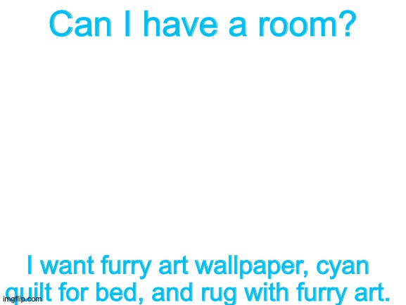 Plz. | Can I have a room? I want furry art wallpaper, cyan quilt for bed, and rug with furry art. | image tagged in blank white template | made w/ Imgflip meme maker