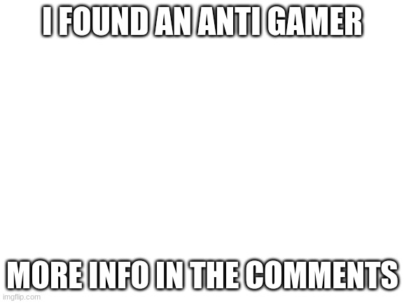 anTI FOUND! | I FOUND AN ANTI GAMER; MORE INFO IN THE COMMENTS | image tagged in blank white template | made w/ Imgflip meme maker