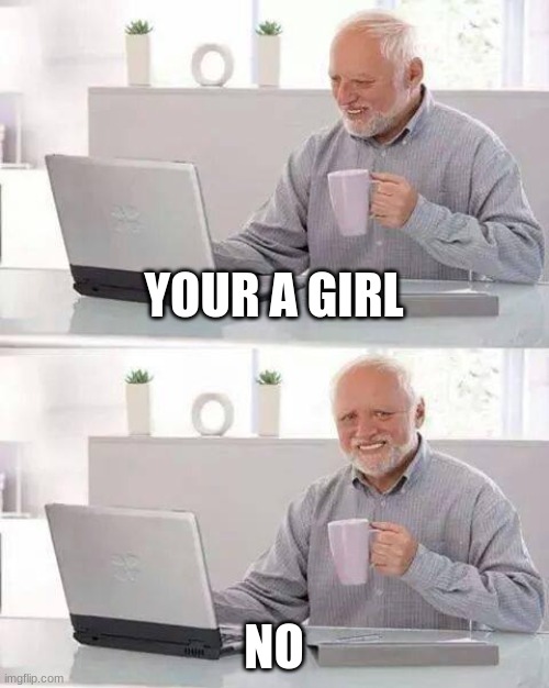 Hide the Pain Harold | YOUR A GIRL; NO | image tagged in memes,hide the pain harold | made w/ Imgflip meme maker