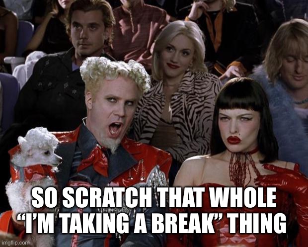 Mugatu So Hot Right Now Meme | SO SCRATCH THAT WHOLE “I’M TAKING A BREAK” THING | image tagged in memes,mugatu so hot right now | made w/ Imgflip meme maker