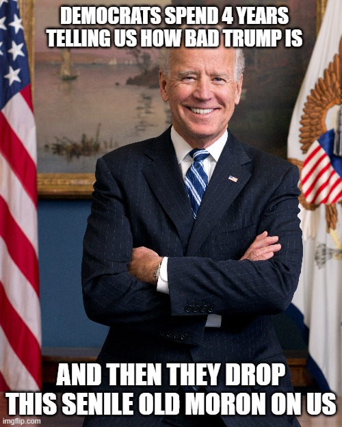 Senile Old Moron |  DEMOCRATS SPEND 4 YEARS TELLING US HOW BAD TRUMP IS; AND THEN THEY DROP THIS SENILE OLD MORON ON US | image tagged in biden,moron,president,fool,senile,clown | made w/ Imgflip meme maker