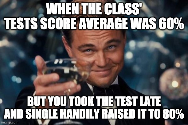 Leonardo Dicaprio Cheers | WHEN THE CLASS' TESTS SCORE AVERAGE WAS 60%; BUT YOU TOOK THE TEST LATE AND SINGLE HANDILY RAISED IT TO 80% | image tagged in memes,leonardo dicaprio cheers | made w/ Imgflip meme maker