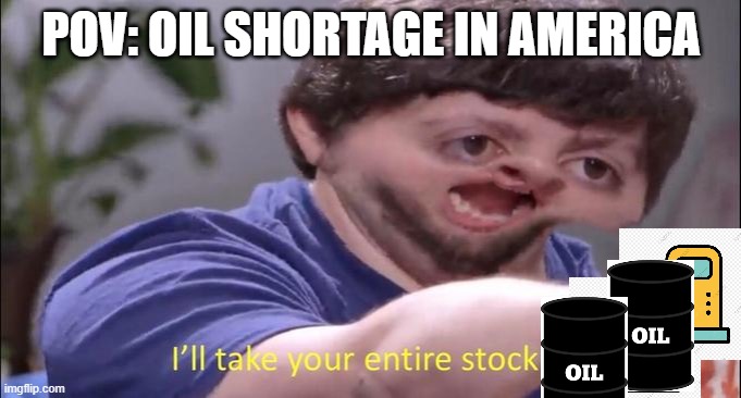 I'll take your entire stock | POV: OIL SHORTAGE IN AMERICA | image tagged in i'll take your entire stock | made w/ Imgflip meme maker