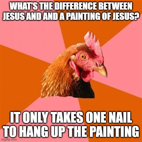 Anti Joke Chicken Meme | WHAT'S THE DIFFERENCE BETWEEN JESUS AND AND A PAINTING OF JESUS? IT ONLY TAKES ONE NAIL TO HANG UP THE PAINTING | image tagged in memes,anti joke chicken | made w/ Imgflip meme maker