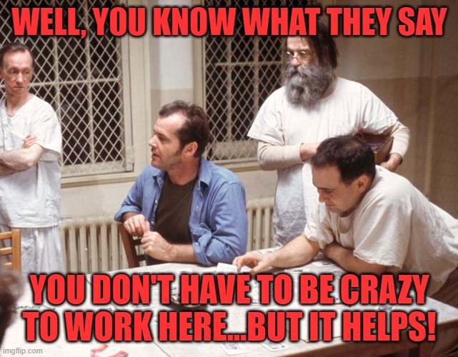 Cuckoo's nest | WELL, YOU KNOW WHAT THEY SAY YOU DON'T HAVE TO BE CRAZY TO WORK HERE...BUT IT HELPS! | image tagged in cuckoo's nest | made w/ Imgflip meme maker