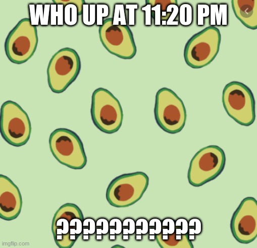 avocado backgrond | WHO UP AT 11:20 PM; ??????????? | image tagged in avocado backgrond | made w/ Imgflip meme maker