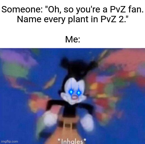 Peashooter, Sunflower, Bonk Choy, Cabbage-pult, Bloomerang, Snapdragon... I can go on. | Someone: "Oh, so you're a PvZ fan.
Name every plant in PvZ 2."
 
Me: | image tagged in memes,inhales,plants vs zombies,oh ao you re an x name every y | made w/ Imgflip meme maker